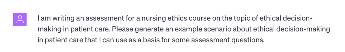 A ChatGPT prompt that states: I am writing an assessment for a nursing ethics course on the topic of ethical decision-making in patient care. Please generate an example scenario about ethical decision-making in patient care that I can use as a basis for some assessment questions.